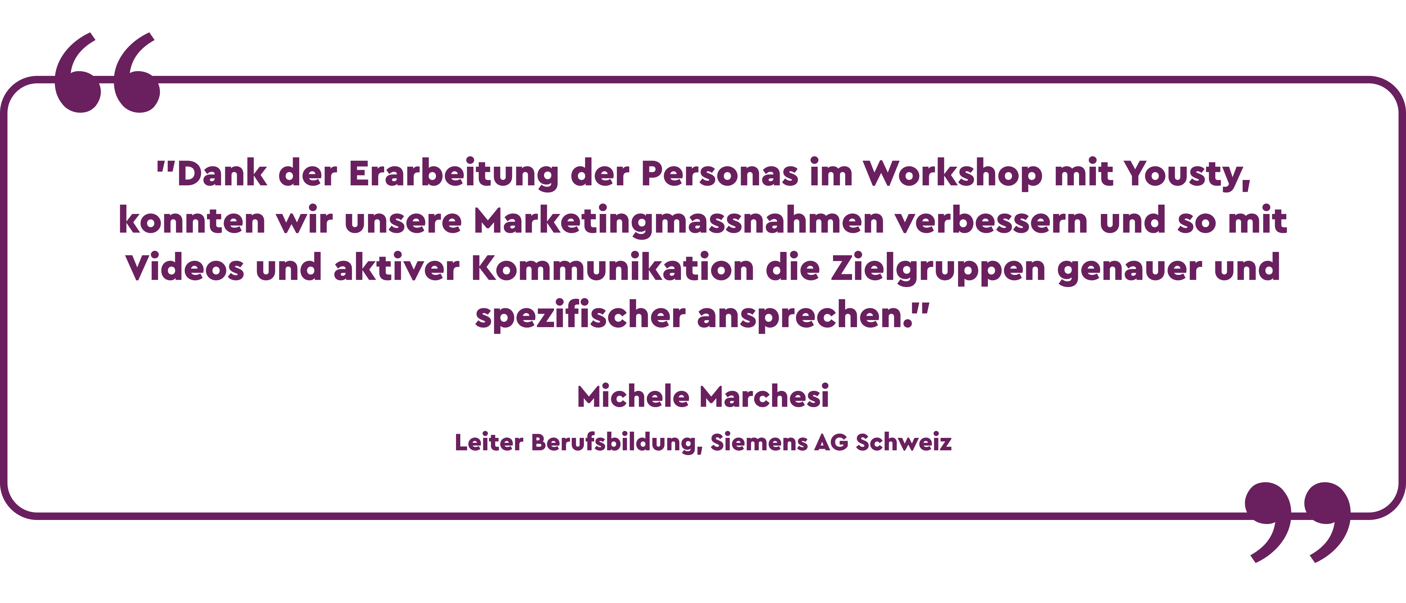 Zitat Michele Marchesi Siemens AG Schweiz: Dank der Erarbeitung der Personas im Workshop mit Yousty, konnten wir unsere Marketingmassnahmen verbessern und so mit Videos und aktiver Kommunikation die Zielgruppen genauer und spezifischer ansprechen.